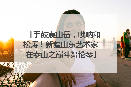 手鼓震山岳，唢呐和松涛！新疆山东艺术家在泰山之巅斗舞论琴