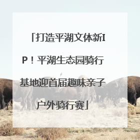 打造平湖文体新IP！平湖生态园骑行基地迎首届趣味亲子户外骑行赛