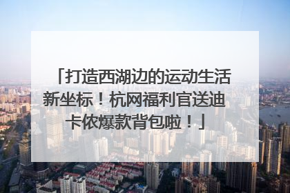 打造西湖边的运动生活新坐标！杭网福利官送迪卡侬爆款背包啦！