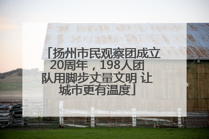 扬州市民观察团成立20周年，198人团队用脚步丈量文明 让城市更有温度