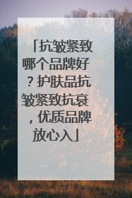 抗皱紧致哪个品牌好？护肤品抗皱紧致抗衰，优质品牌放心入