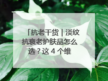 抗老干货｜淡纹抗衰老护肤品怎么选？这 4 个维度帮你避坑！