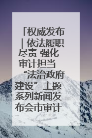 权威发布｜依法履职尽责 强化审计担当 “法治政府建设”主题系列新闻发布会市审计局专场召开