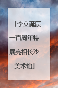 李立诞辰一百周年特展亮相长沙美术馆