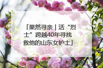 果然寻亲｜活“烈士”跨越40年寻找救他的山东女护士