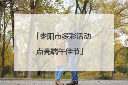 枣阳市多彩活动点亮端午佳节