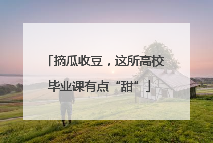 摘瓜收豆，这所高校毕业课有点“甜”