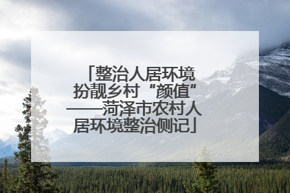 整治人居环境 扮靓乡村“颜值”——菏泽市农村人居环境整治侧记