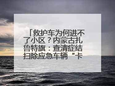 救护车为何进不了小区？内蒙古扎鲁特旗：查清症结扫除应急车辆“卡杆”障碍
