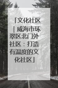 文化社区｜威海市环翠区北门外社区：打造有温度的文化社区