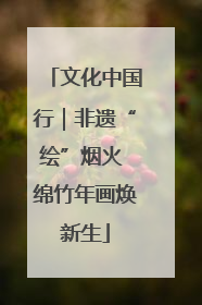 文化中国行｜非遗“绘”烟火 绵竹年画焕新生