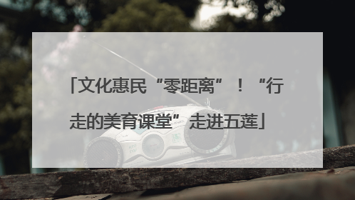 文化惠民“零距离”！“行走的美育课堂”走进五莲