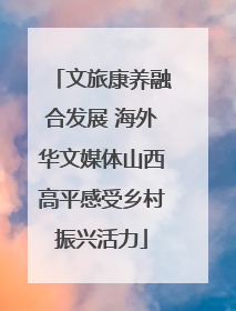 文旅康养融合发展 海外华文媒体山西高平感受乡村振兴活力