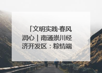 文明实践·春风润心｜南通崇川经济开发区：粽情端午，童趣传承