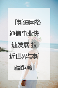 新疆网络通信事业快速发展 拉近世界与新疆距离
