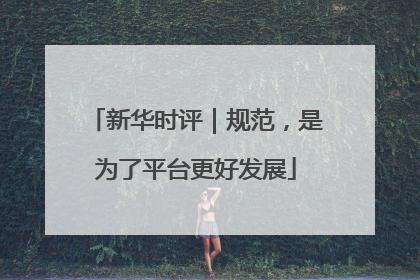 新华时评｜规范，是为了平台更好发展