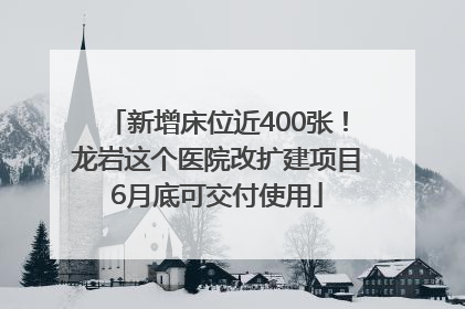 新增床位近400张！龙岩这个医院改扩建项目6月底可交付使用