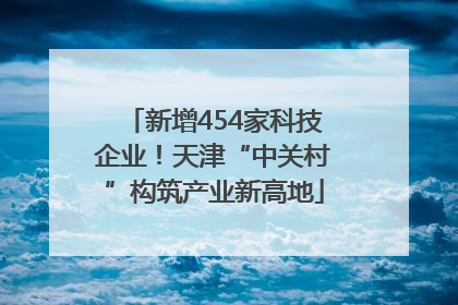 新增454家科技企业！天津“中关村”构筑产业新高地