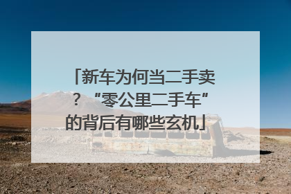 新车为何当二手卖？“零公里二手车”的背后有哪些玄机