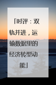 时评：双轨并进，运输数据里的经济转型动能