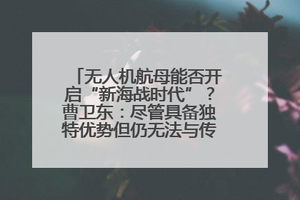 无人机航母能否开启“新海战时代”？曹卫东：尽管具备独特优势但仍无法与传统航母相提并论