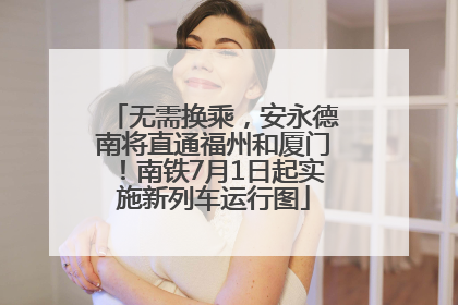 无需换乘，安永德南将直通福州和厦门！南铁7月1日起实施新列车运行图