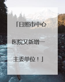 日照市中心医院又新增一主委单位!