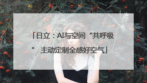 日立：AI与空间“共呼吸” 主动定制全感好空气