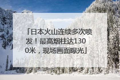 日本火山连续多次喷发！最高烟柱达1300米，现场画面曝光