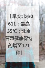 早安北京0611：最高35℃；北京普惠健康保特药增至121种