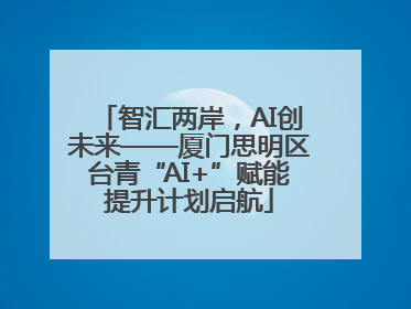 智汇两岸，AI创未来——厦门思明区台青“AI+”赋能提升计划启航