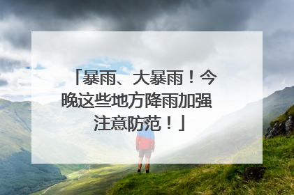 暴雨、大暴雨！今晚这些地方降雨加强 注意防范！