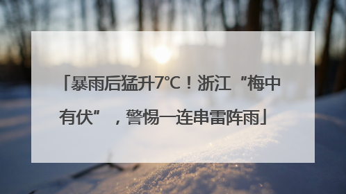 暴雨后猛升7℃！浙江“梅中有伏”，警惕一连串雷阵雨