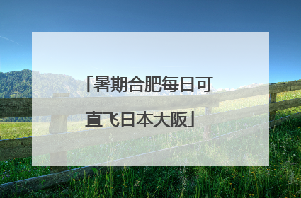 暑期合肥每日可直飞日本大阪