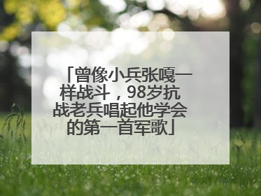曾像小兵张嘎一样战斗，98岁抗战老兵唱起他学会的第一首军歌