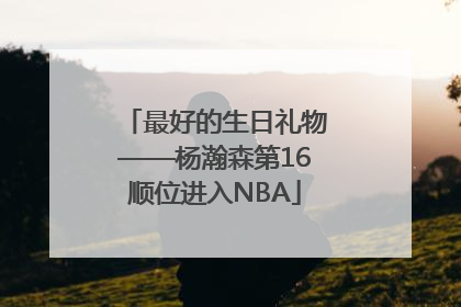 最好的生日礼物——杨瀚森第16顺位进入NBA