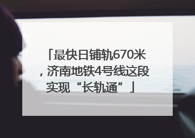 最快日铺轨670米，济南地铁4号线这段实现“长轨通”