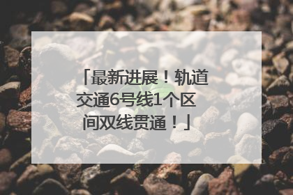 最新进展！轨道交通6号线1个区间双线贯通！