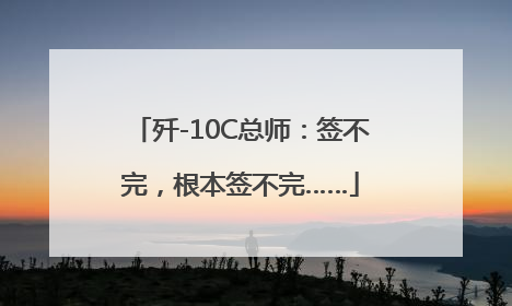 歼-10C总师：签不完，根本签不完……