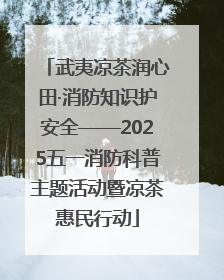 武夷凉茶润心田·消防知识护安全——2025五一消防科普主题活动暨凉茶惠民行动