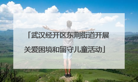 武汉经开区东荆街道开展关爱困境和留守儿童活动