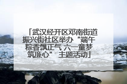 武汉经开区邓南街道振兴街社区举办“端午粽香飘正气 六一童梦筑廉心” 主题活动