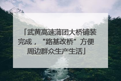 武黄高速蒲团大桥铺装完成，“路基改桥”方便周边群众生产生活