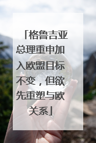 格鲁吉亚总理重申加入欧盟目标不变，但欲先重塑与欧关系