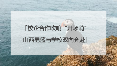 校企合作吹响“开场哨” 山西男篮与学校双向奔赴