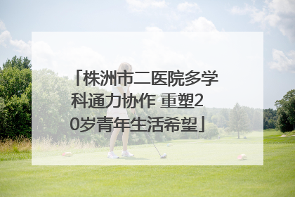 株洲市二医院多学科通力协作 重塑20岁青年生活希望