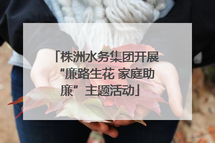 株洲水务集团开展“廉路生花 家庭助廉”主题活动