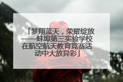 梦翔蓝天，荣耀绽放——蚌埠第三实验学校在航空航天教育竞赛活动中大放异彩