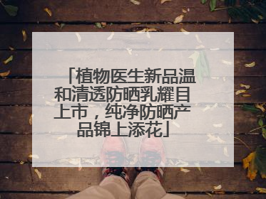植物医生新品温和清透防晒乳耀目上市，纯净防晒产品锦上添花