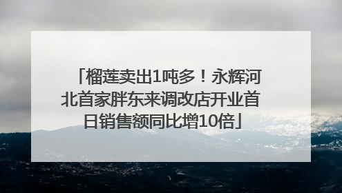 榴莲卖出1吨多！永辉河北首家胖东来调改店开业首日销售额同比增10倍